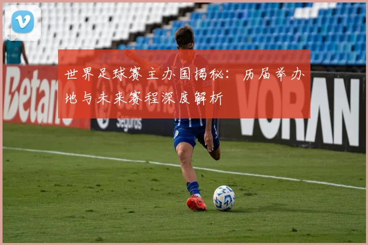 世界足球赛主办国揭秘：历届举办地与未来赛程深度解析