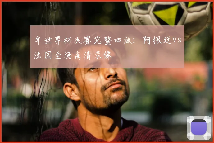 年世界杯决赛完整回放:阿根廷vs法国全场高清录像