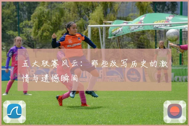 五大联赛风云:那些改写历史的激情与遗憾瞬间