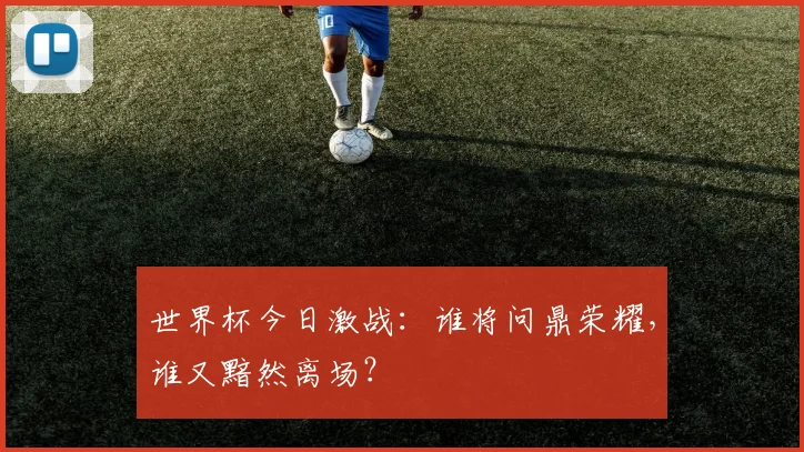 世界杯今日激战:谁将问鼎荣耀,谁又黯然离场?