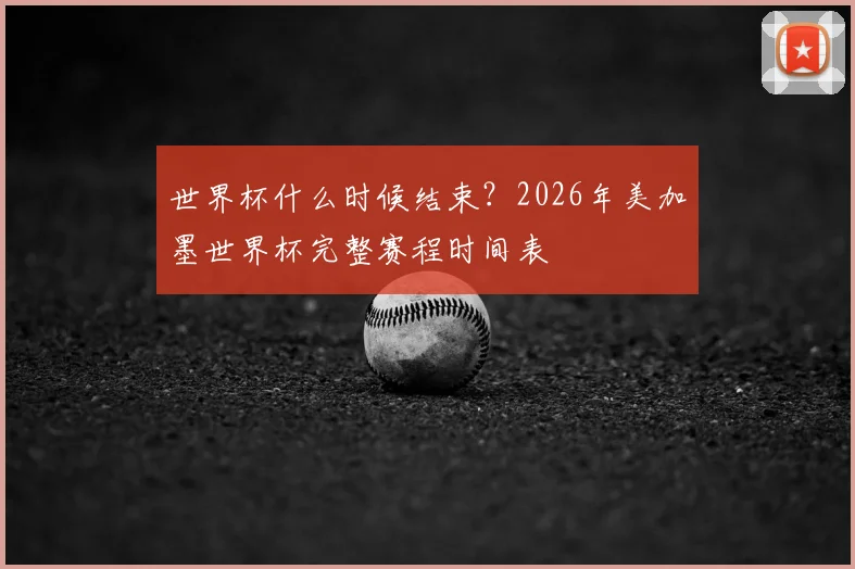 世界杯什么时候结束?2026年美加墨世界杯完整赛程时间表