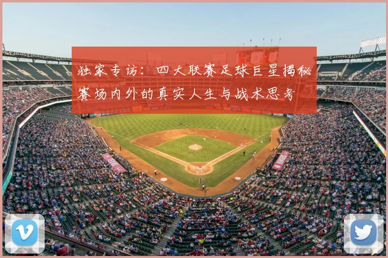 独家专访:四大联赛足球巨星揭秘赛场内外的真实人生与战术思考