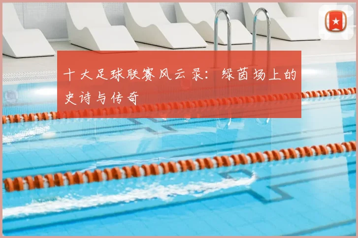 十大足球联赛风云录:绿茵场上的史诗与传奇