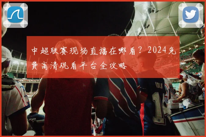 中超联赛现场直播在哪看?2024免费高清观看平台全攻略