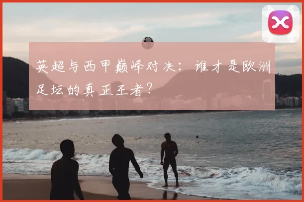 英超与西甲巅峰对决:谁才是欧洲足坛的真正王者?