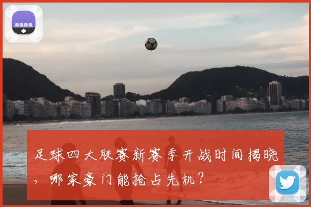 足球四大联赛新赛季开战时间揭晓，哪家豪门能抢占先机？