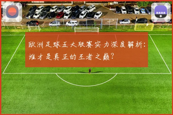 欧洲足球五大联赛实力深度解析:谁才是真正的王者之巅?