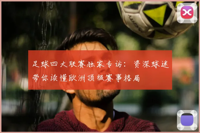 足球四大联赛独家专访:资深球迷带你读懂欧洲顶级赛事格局