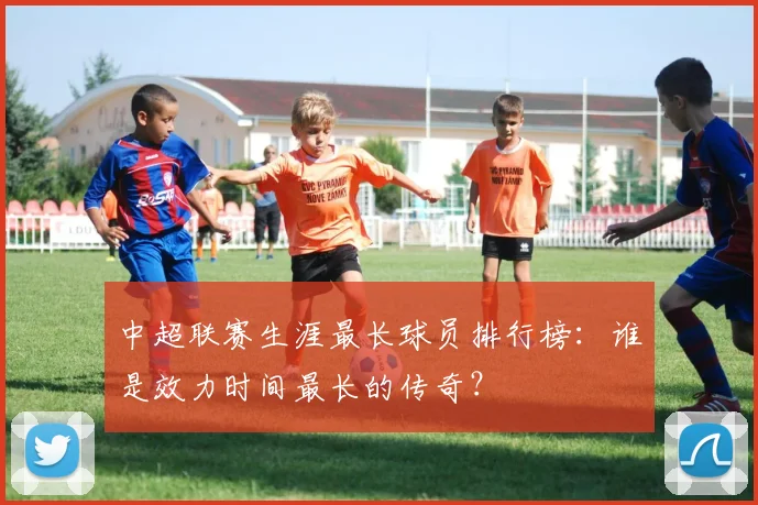 中超联赛生涯最长球员排行榜:谁是效力时间最长的传奇?
