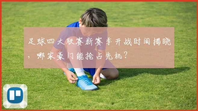 足球四大联赛新赛季开战时间揭晓,哪家豪门能抢占先机?