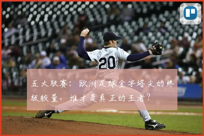 五大联赛:欧洲足球金字塔尖的终极较量,谁才是真正的王者?