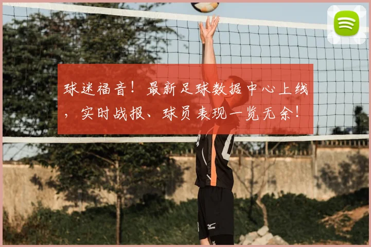 球迷福音!最新足球数据中心上线,实时战报、球员表现一览无余!