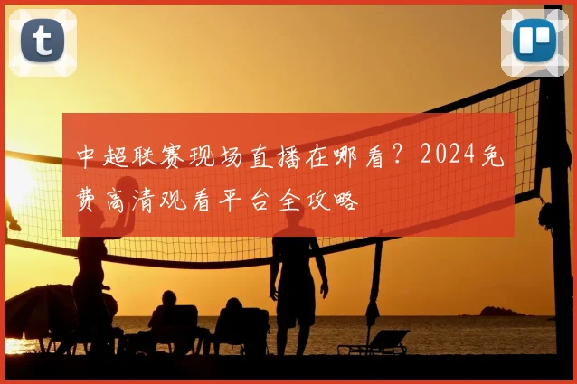 中超联赛现场直播在哪看?2024免费高清观看平台全攻略