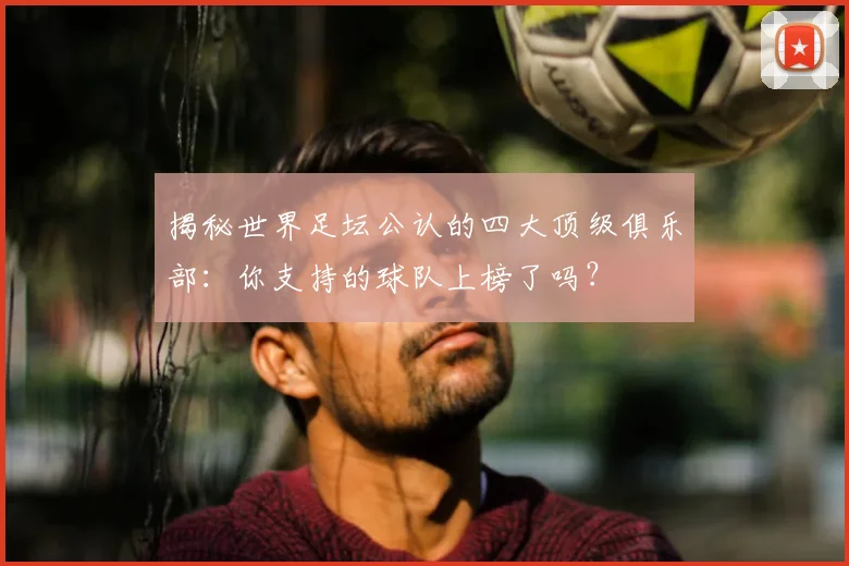 揭秘世界足坛公认的四大顶级俱乐部:你支持的球队上榜了吗?