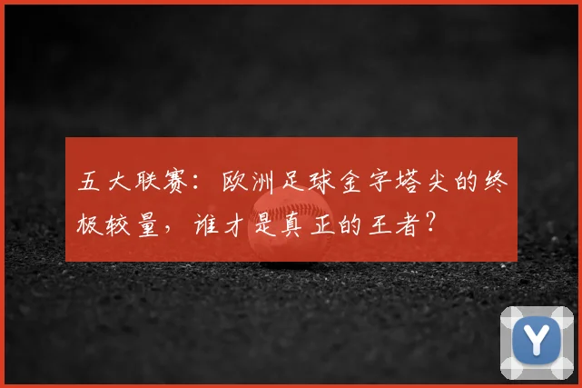 五大联赛:欧洲足球金字塔尖的终极较量,谁才是真正的王者?