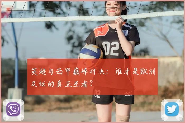 英超与西甲巅峰对决：谁才是欧洲足坛的真正王者？